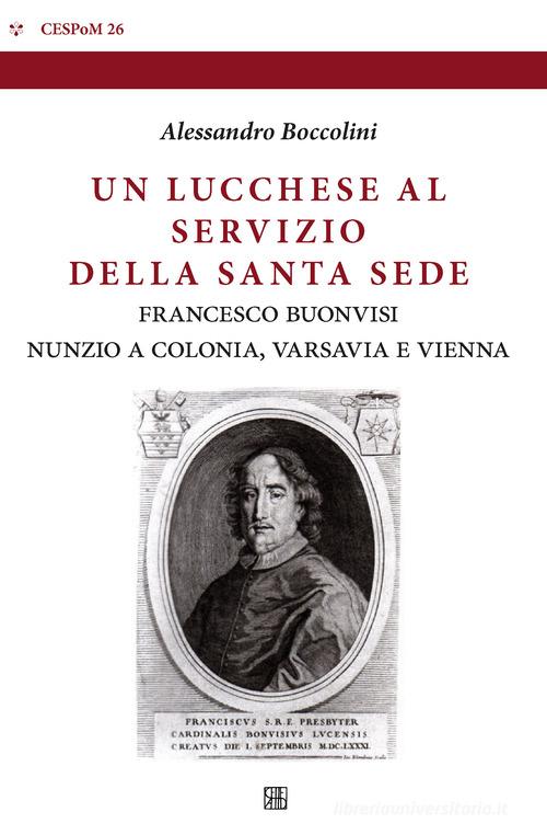 Un lucchese al servizio della Santa Sede. Francesco Buonvisi nunzio a Colonia, Varsavia e Vienna di Alessandro Boccolini edito da Sette città