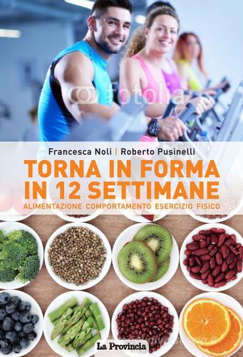 Torna in forma in 12 settimane. Alimentazione, comportamento, esercizio fisico di Francesca Noli, Roberto Pusinelli edito da La Provincia