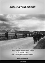 Quell'ultimo giorno. L'arrivo degli americani a Garda il 27 aprile 1945 nei documenti militari alleati di Marco Faraoni edito da Cierre Grafica