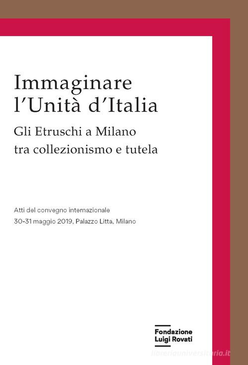 Immaginare l'Unità d'Italia. Gli Etruschi a Milano tra collezionismo e tutela edito da Fondazione Luigi Rovati