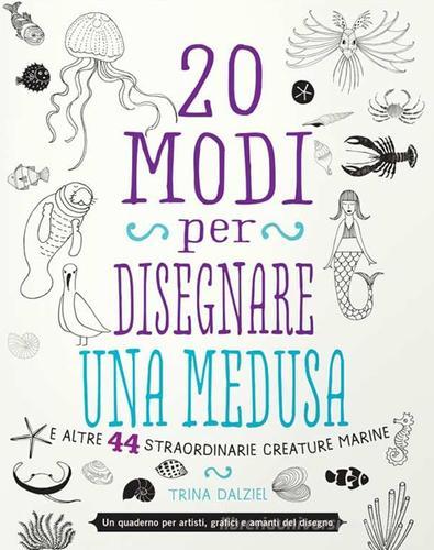20 modi per disegnare una medusa e altre 44 straordinarie creature marine di Trina Dalziel edito da Logos