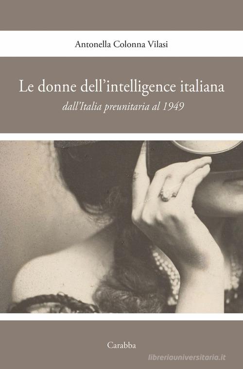 Le donne nell'intelligence italiana dall'Italia preunitaria al 1949 di Antonella Colonna Vilasi edito da Carabba