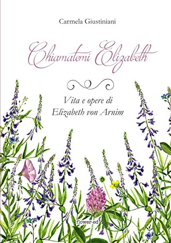 Chiamatemi Elizabeth. Vita e opere di Elizabeth von Arnim di Carmela Giustiniani edito da Flower-ed