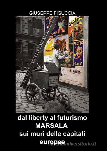 Dal Liberty al Futurismo. Marsala sui muri delle capitali europee di Giuseppe Figuccia edito da Pubblicato dall'Autore