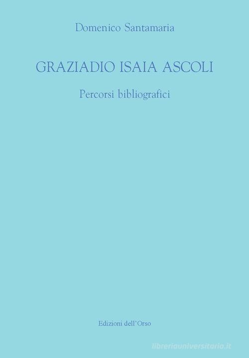 Graziadio Isaia Ascoli. Percorsi bibliografici di Domenico Santamaria edito da Edizioni dell'Orso