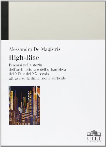 High-Rise. Percorsi nella storia dell'architettura e dell'urbanistica del XIX e del XX secolo attraverso la dimensione verticale di Alessandro De Magistris edito da UTET Università