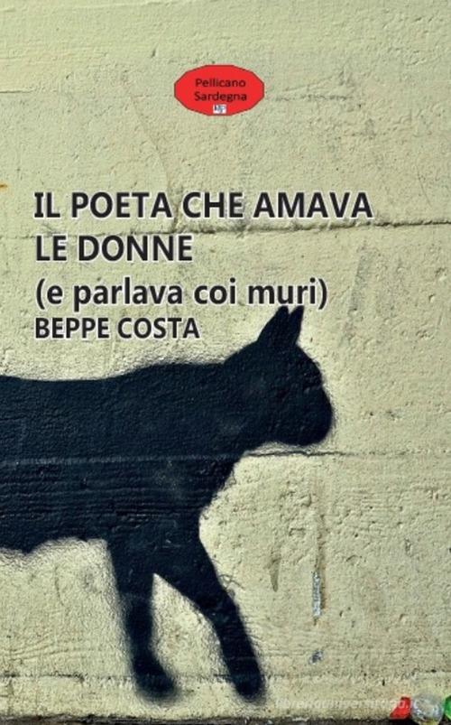 Il poeta che amava le donne (e parlava coi muri) di Beppe Costa edito da Pellicano Sardegna