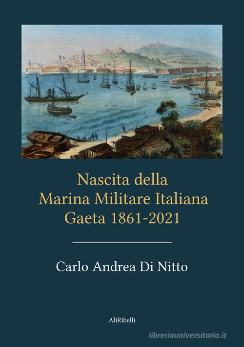 Nascita della Marina Militare Italiana. Gaeta 1861-2021 di Carlo Andrea Di Nitto edito da Ali Ribelli Edizioni