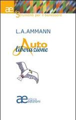 Autoliberazione, guida al migliorimento personale di Luis A. Ammann edito da Altica