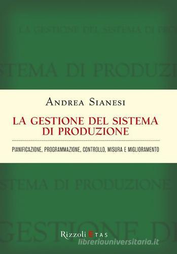 La gestione del sistema di produzione. Pianificazione, programmazione, controllo, misura e miglioramento di Andrea Sianesi edito da Rizzoli
