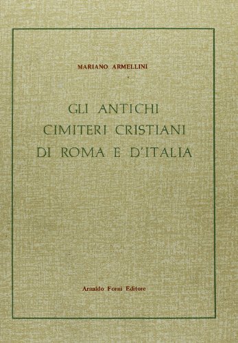 Gli antichi cimiteri cristiani di Roma e d'Italia (rist. anast. 1893) di Mariano Armellini edito da Forni