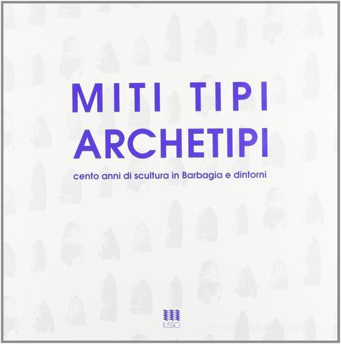 Miti tipi archetipi. Cento anni di scultura in Barbagia e dintorni edito da Ilisso