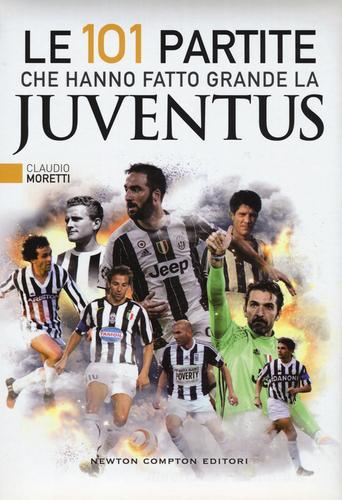 Le 101 partite che hanno fatto grande la Juventus di Claudio Moretti edito da Newton Compton Editori
