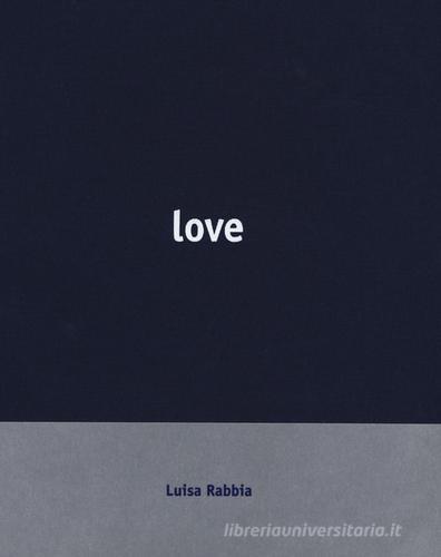 Luisa Rabbia. Love. Catalogo della mostra (Reggio Emilia, 15 ottobre 2017-18 febbraio 2018). Ediz. italiana e inglese di Mario Diacono edito da Silvana