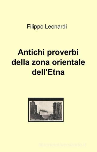Antichi proverbi della zona orientale dell'Etna di Filippo Leonardi edito da ilmiolibro self publishing