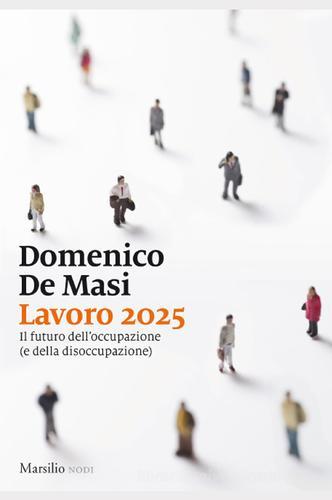 Lavoro 2025. Il futuro dell'occupazione (e della disoccupazione) di Domenico De Masi edito da Marsilio