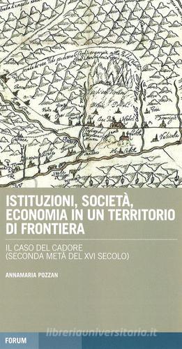 Istituzioni, società, economia in un territorio di frontiera: il caso del Cadore (seconda metà del XVI secolo) di Annamaria Pozzan edito da Forum Edizioni