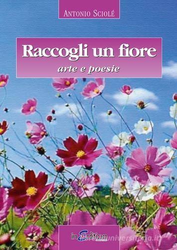 Raccogli un fiore. Arte e poesie di Antonio Sciolé edito da InEdition