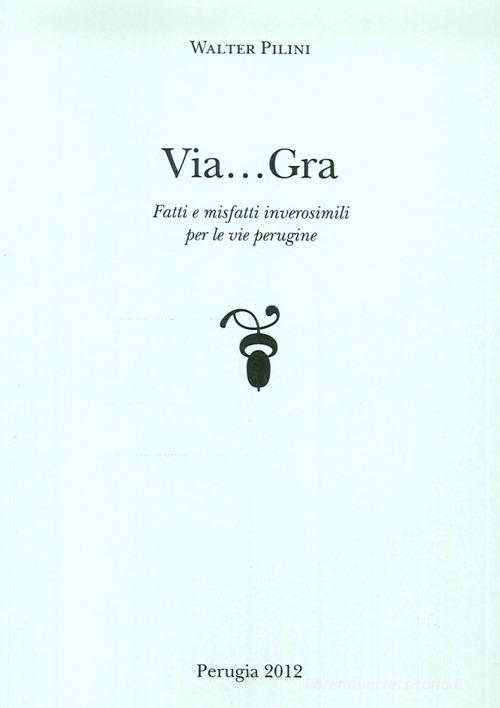 Via... Gra. Fatti i misfatti inverosimili per le vie perugine di Walter Pilini edito da Aguaplano