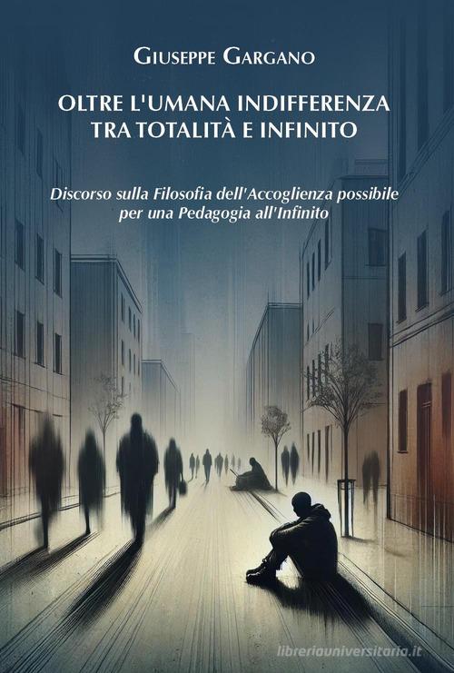 Oltre l'umana indifferenza tra totalità e infinito. Discorso sulla filosofia dell'accoglienza possibile per una pedagogia dell'infinito di Giuseppe Gargano edito da Youcanprint