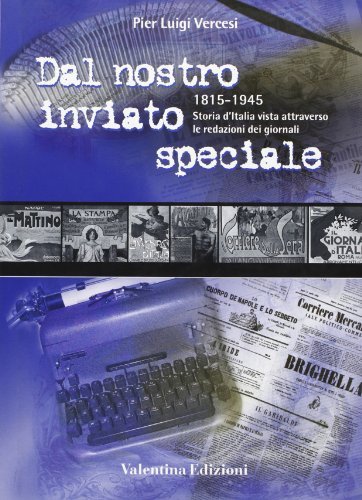 Dal nostro inviato speciale 1815-1945. Storia d'Italia attraverso le redazioni dei giornali di Pier Luigi Vercesi edito da Valentina Edizioni