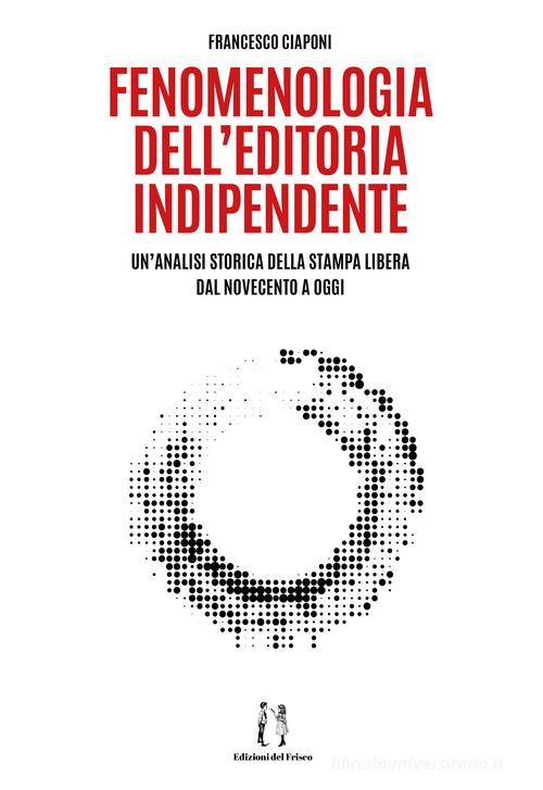 Fenomenologia dell'editoria indipendente. Un'analisi storica della stampa libera dal Novecento a oggi di Francesco Ciaponi edito da Autopubblicato