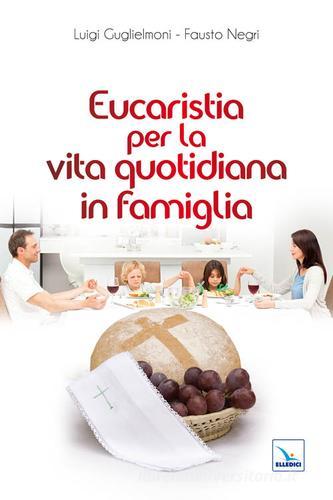 Eucaristia per la vita quotidiana in famiglia di Luigi Guglielmoni, Fausto Negri edito da Editrice Elledici