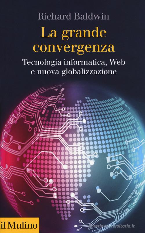 La grande convergenza. Tecnologia informatica, web e nuova globalizzazione di Richard Baldwin edito da Il Mulino