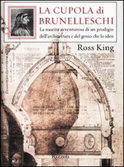 La cupola di Brunelleschi. La nascita avventurosa di un prodigio dell'architettura e del genio che la ideò di Ross King edito da Rizzoli