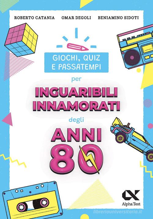 Giochi, quiz e passatempi per inguaribili innamorati degli anni Ottanta di Roberto Catania, Omar Degoli, Beniamino Sidoti edito da Alpha Test