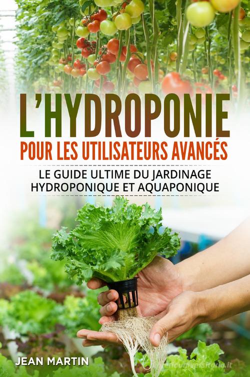 L' hydroponie pour les utilisateurs avancés. Le guide ultime du jardinage hydroponique et aquaponique di Jean Martin edito da Youcanprint