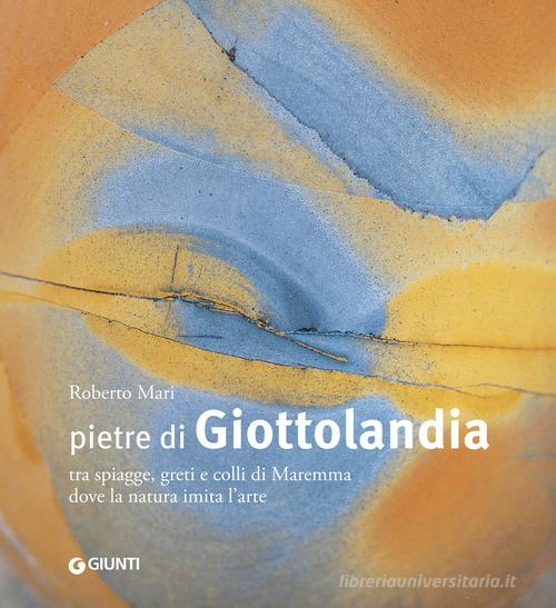 Pietre di Giottolandia. Tra spiagge, greti e colli di Maremma dove la natura imita l'arte. Ediz. illustrata di Roberto Mari, Marco Benvenuti edito da Giunti Editore