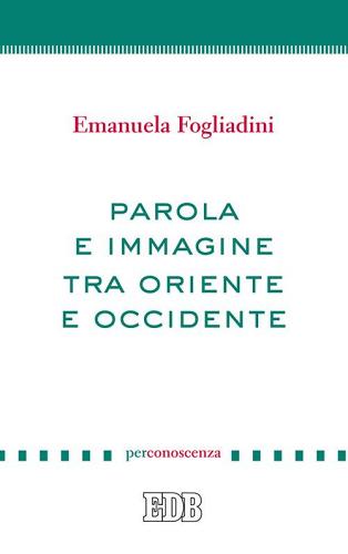 Parola e immagine tra Oriente e Occidente di Emanuela Fogliadini edito da EDB