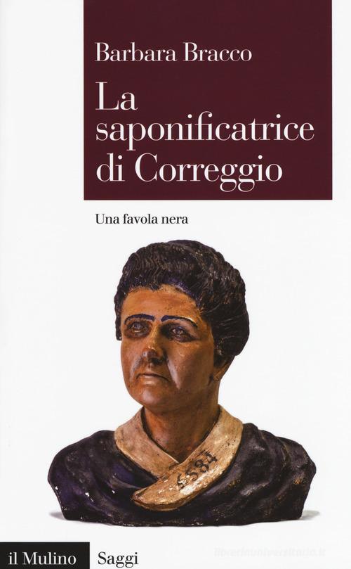 La saponificatrice di Correggio. Una favola nera di Barbara Bracco edito da Il Mulino