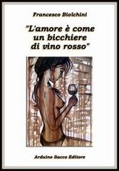 L' amore è come un bicchiere di vino rosso di Francesco Biolchini edito da Sacco