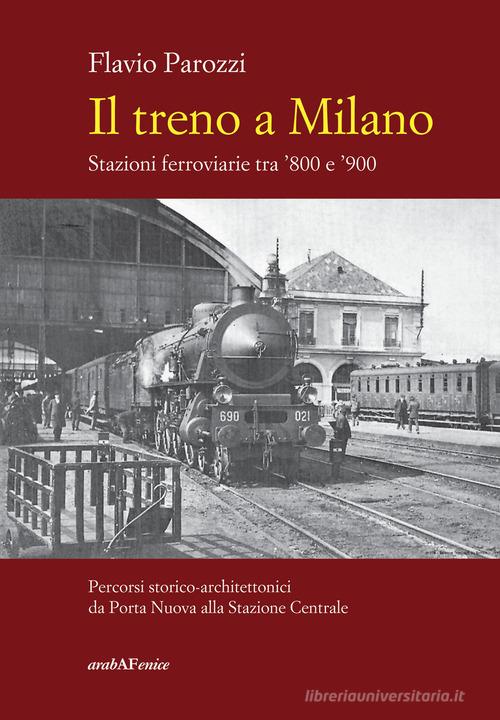 Il treno a Milano. Stazioni ferroviarie tra '800 e '900 di Flavio Parozzi edito da Araba Fenice