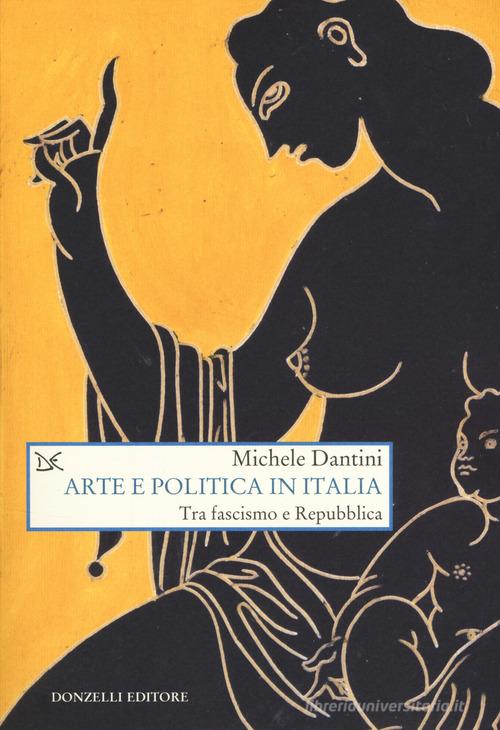 Arte e politica in Italia. Tra fascismo e Repubblica di Michele Dantini edito da Donzelli