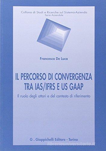 Il percorso di convergenza tra IAS/IFRS e US GAAP. Il ruolo degli attori del contesto di riferimento di Francesco De Luca edito da Giappichelli