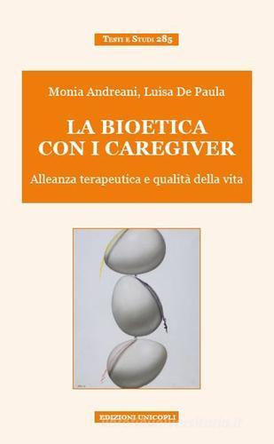 La bioetica con i caregiver. Alleanza terapeutica e qualità della vita di Monia Andreani, Luisa De Paula edito da Unicopli