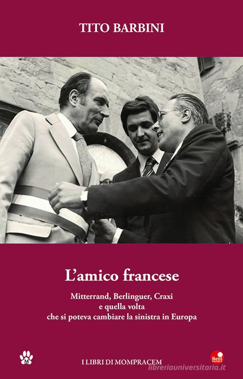L'amico francese. Mitterand, Berlinguer, Craxi e quella volta che si poteva cambiare la sinistra in Europa di Tito Barbini edito da Betti Editrice