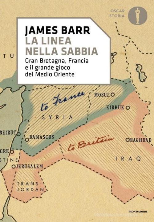Una linea nella sabbia. Gran Bretagna, Francia e il grande gioco del Medio Oriente di James Barr edito da Mondadori