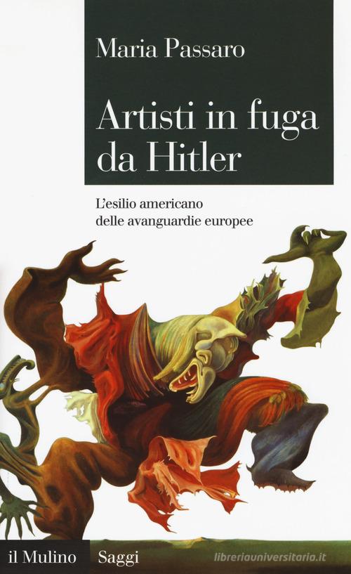 Artisti in fuga da Hitler. L'esilio americano delle avanguardie europee di Maria Passaro edito da Il Mulino