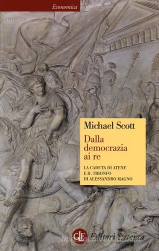Dalla democrazia ai Re. la caduta di Atene e il trionfo di Alessandro Magno di Michael Scott edito da Laterza