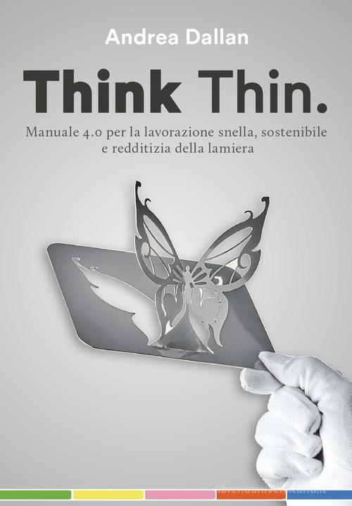 Think Thin. Manuale 4.0 per la lavorazione automatica, sostenibile e redditizia della lamiera. Ediz. integrale di Andrea Dallan edito da Dallan