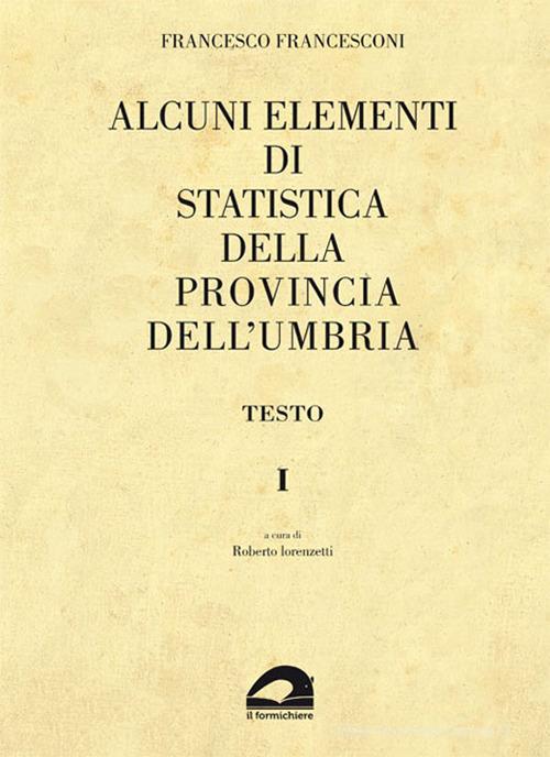 Alcuni elementi di statistica della Provincia dell'Umbria, 1872 di Francesco Francesconi edito da Il Formichiere