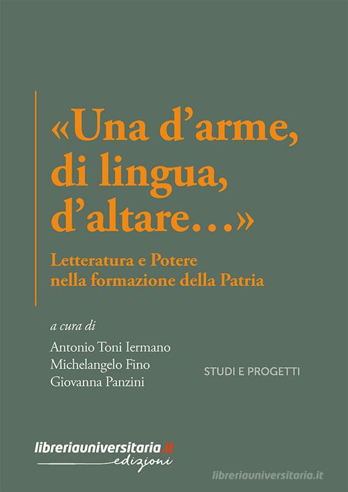 «Una d'arme, di lingua, d'altare...». Letteratura e potere nella formazione della Patria di Antonio Toni Iermano, Michelangelo Fino, Giovanna Panzini edito da libreriauniversitaria.it