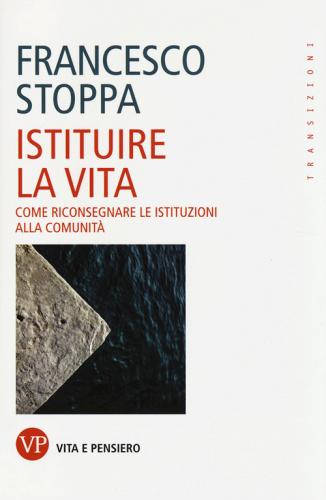 Istituire la vita. Come riconsegnare le istituzioni alla comunità di Francesco Stoppa edito da Vita e Pensiero