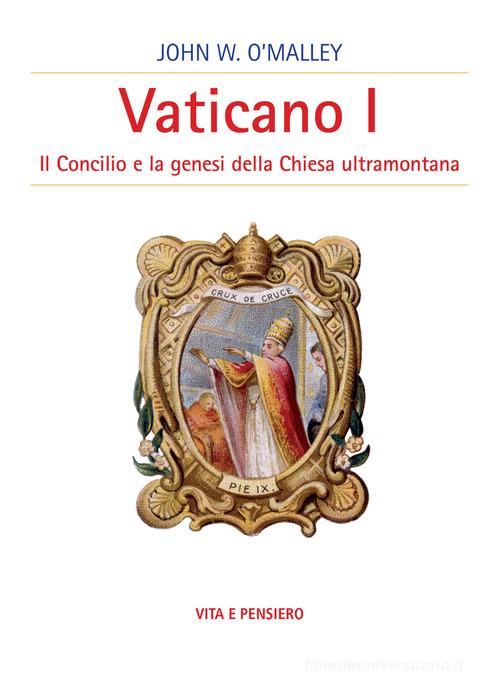 Vaticano I. Il concilio e la genesi della Chiesa ultramontana di John W. O'Malley edito da Vita e Pensiero