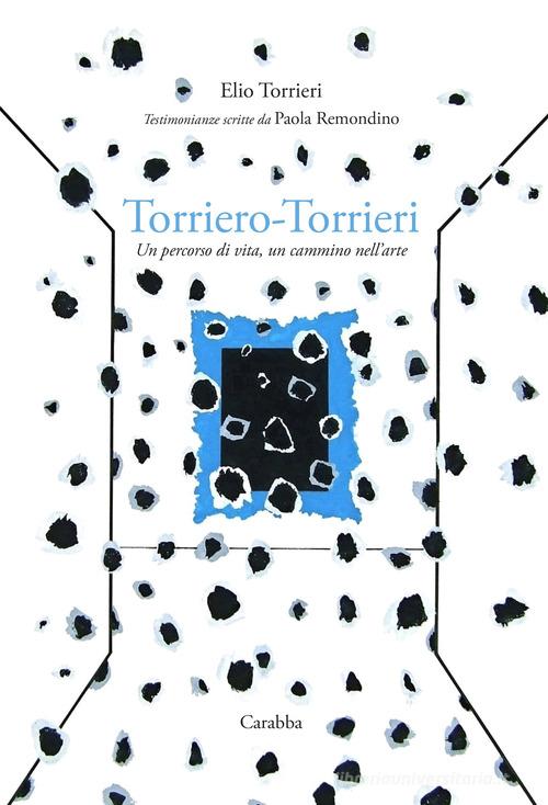 Torriero-Torrieri. Un percorso di vita, un cammino nell'arte di Elio Torrieri, Paola Remondino edito da Carabba