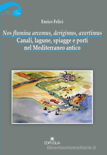 Nos flumina arcemus, derigimus, avertimus. Canali, lagune, spiagge e porti nel Mediterraneo antico di Enrico Felici edito da Edipuglia